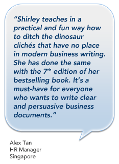 In this 7th edition of her popular book, Shirley has given us a practical reference guide providing all the guidance we need as well as samples we can adapt. The new sections on email, social media and online writing are really useful too. - Stephen Choo, PhD and Regional Head of Insight, ASEAN, Hay Group, Singapore